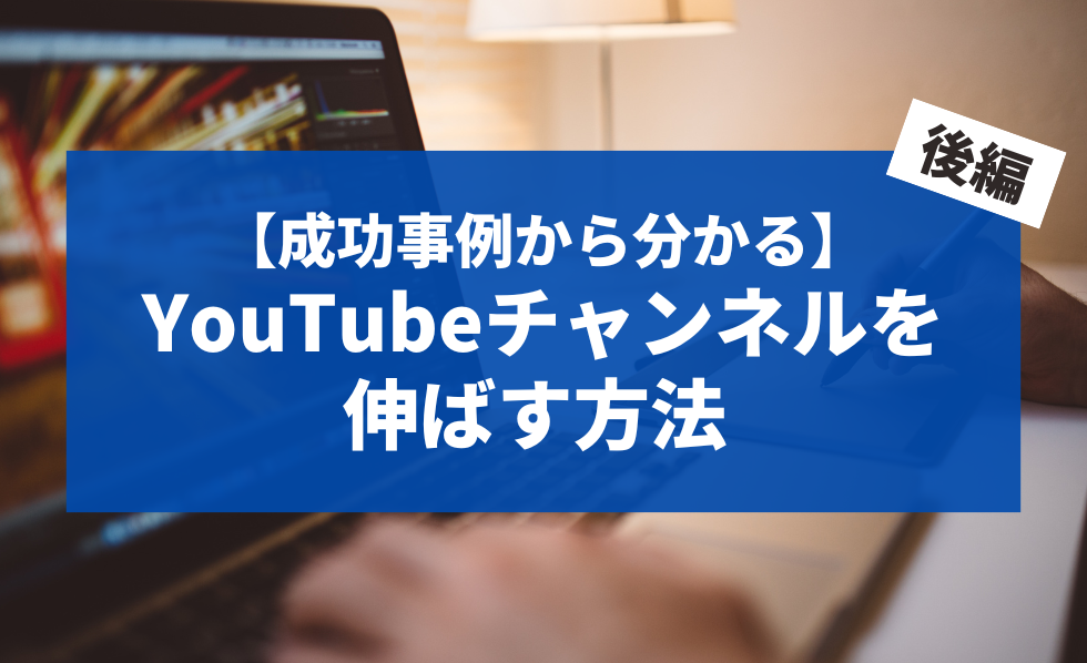 【成功事例から分かる】YouTubeチャンネルを伸ばす方法 後編