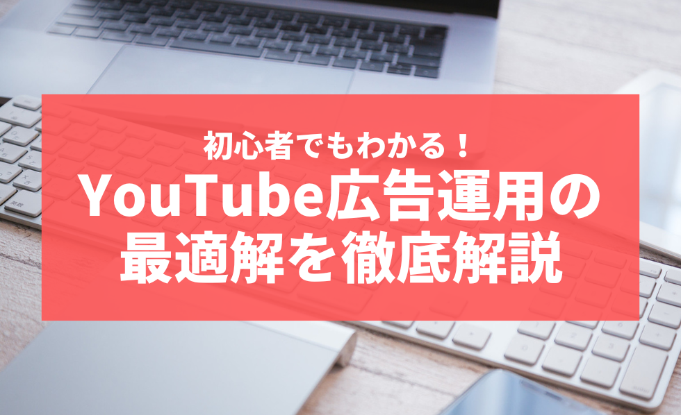 初心者でもわかる！YouTube広告運用の最適解を徹底解説