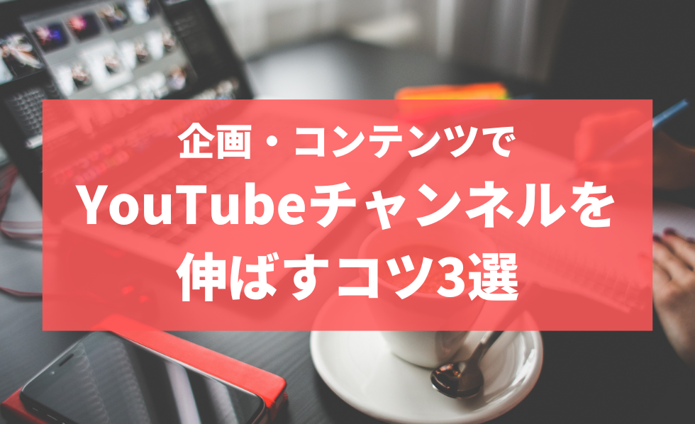 企画・コンテンツでYouTubeチャンネルを伸ばすコツ3選